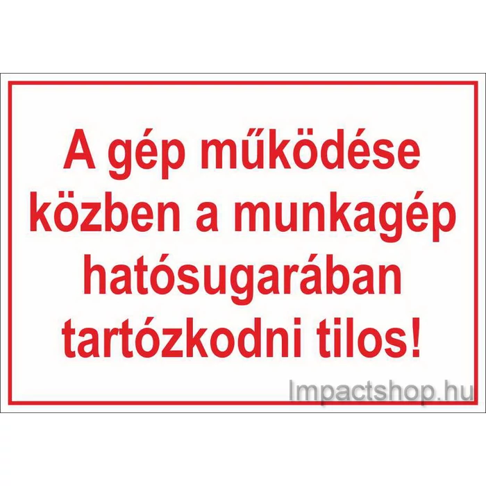 A GÉP MŰKÖDÉSE KÖZBEN A MUNKAGÉP HATÓSUGARÁBAN TARTÓZKODNI TILOS (245X175 MM TÁBLA)